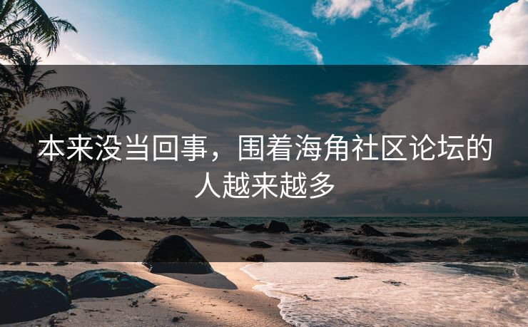本来没当回事，围着海角社区论坛的人越来越多