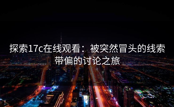 探索17c在线观看：被突然冒头的线索带偏的讨论之旅