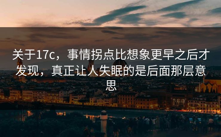 关于17c，事情拐点比想象更早之后才发现，真正让人失眠的是后面那层意思