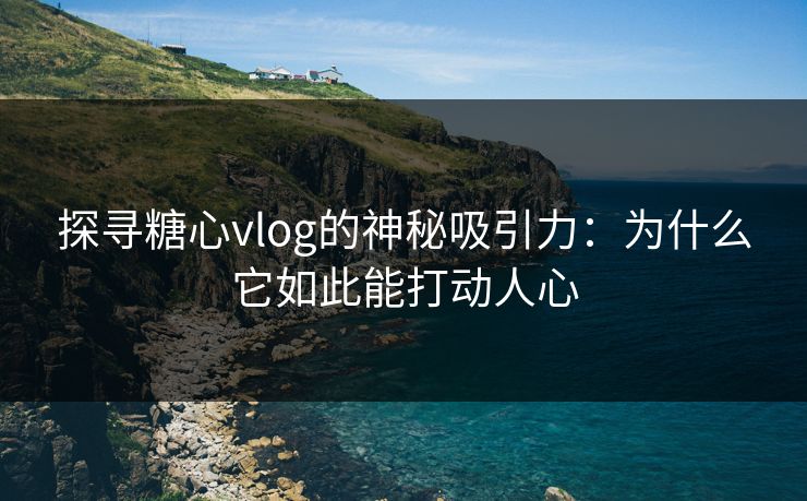 探寻糖心vlog的神秘吸引力：为什么它如此能打动人心