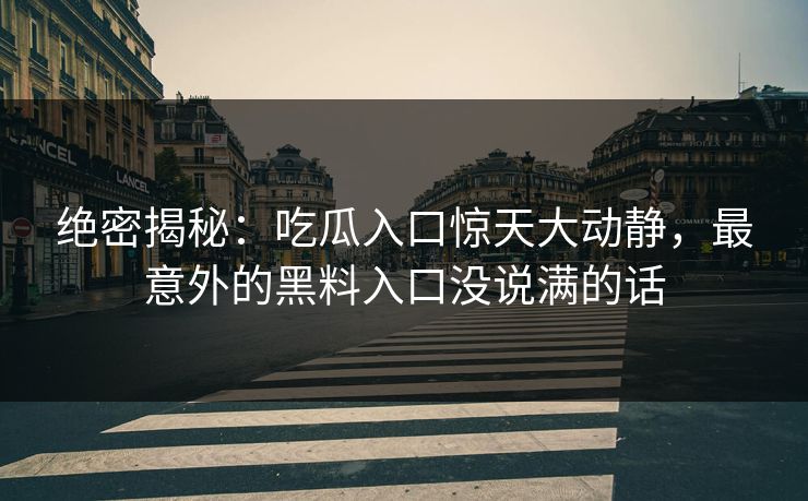 绝密揭秘：吃瓜入口惊天大动静，最意外的黑料入口没说满的话