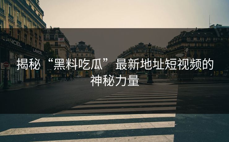 揭秘“黑料吃瓜”最新地址短视频的神秘力量