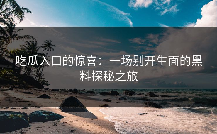 吃瓜入口的惊喜：一场别开生面的黑料探秘之旅