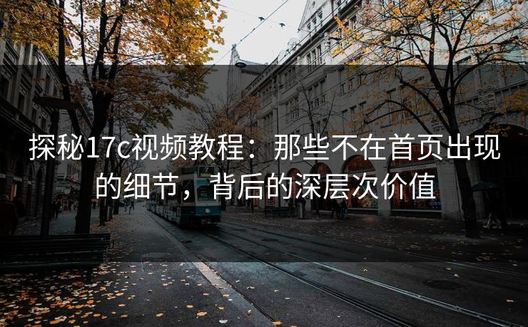 探秘17c视频教程：那些不在首页出现的细节，背后的深层次价值