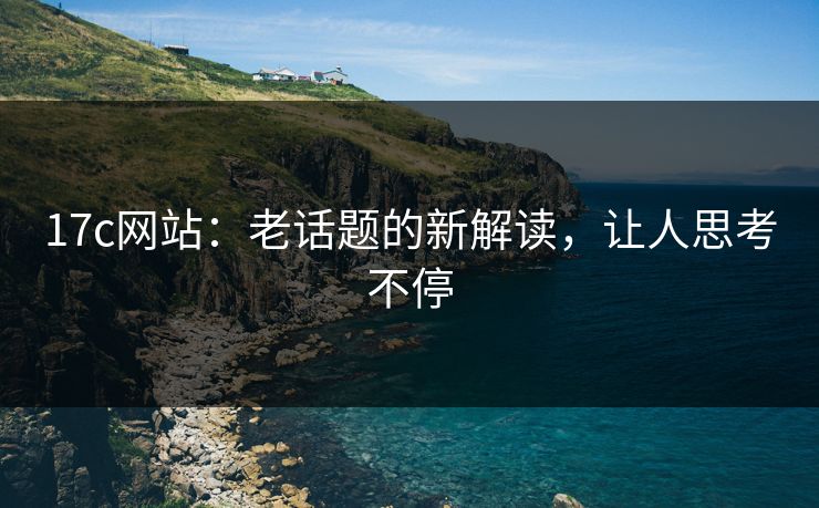 17c网站：老话题的新解读，让人思考不停