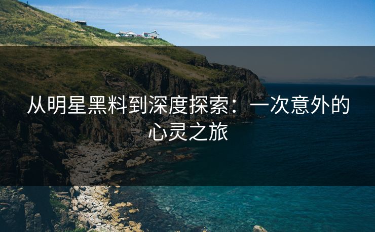 从明星黑料到深度探索：一次意外的心灵之旅