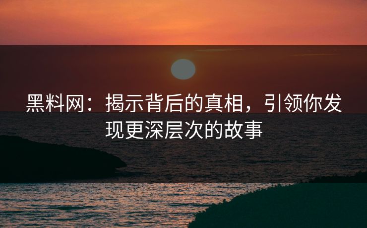 黑料网：揭示背后的真相，引领你发现更深层次的故事