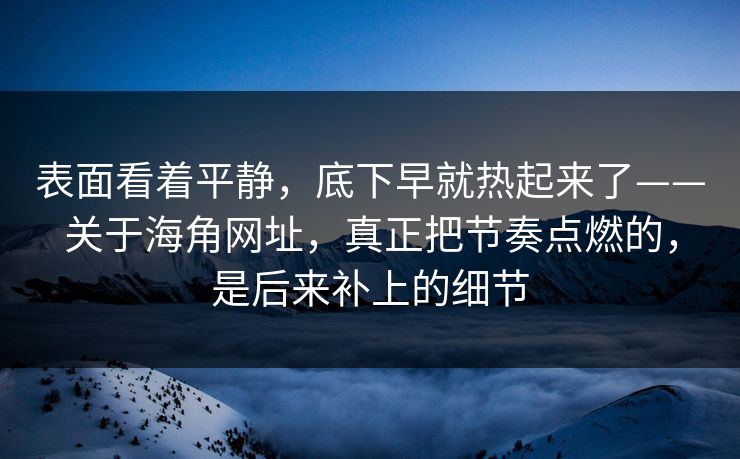 表面看着平静，底下早就热起来了——关于海角网址，真正把节奏点燃的，是后来补上的细节