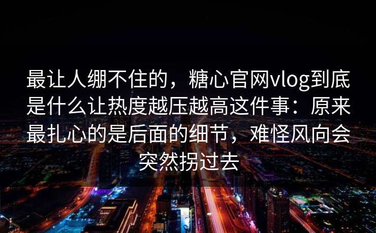 最让人绷不住的，糖心官网vlog到底是什么让热度越压越高这件事：原来最扎心的是后面的细节，难怪风向会突然拐过去