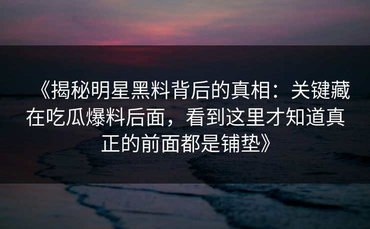 《揭秘明星黑料背后的真相：关键藏在吃瓜爆料后面，看到这里才知道真正的前面都是铺垫》
