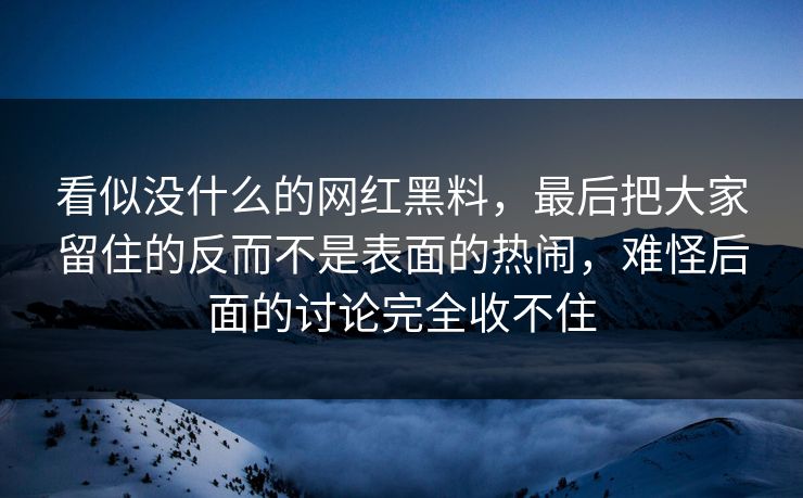 看似没什么的网红黑料，最后把大家留住的反而不是表面的热闹，难怪后面的讨论完全收不住