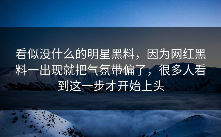 看似没什么的明星黑料,因为网红黑料一出现就把气氛带偏了,很多人看到这一步才开始上头 第1张 看似没什么的明星黑料,因为网红黑料一出现就把气氛带偏了,很多人看到这一步才开始上头 第1张