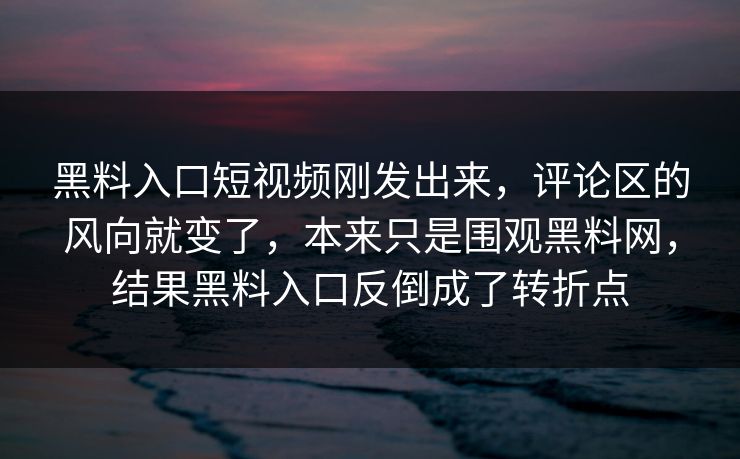 黑料入口短视频刚发出来，评论区的风向就变了，本来只是围观黑料网，结果黑料入口反倒成了转折点
