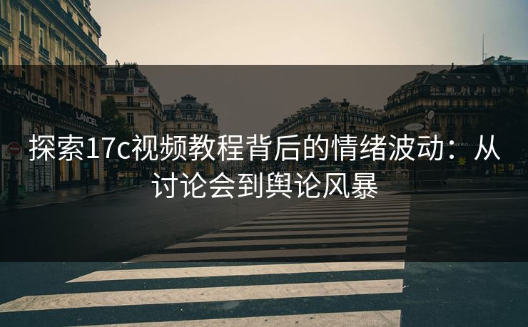 探索17c视频教程背后的情绪波动：从讨论会到舆论风暴