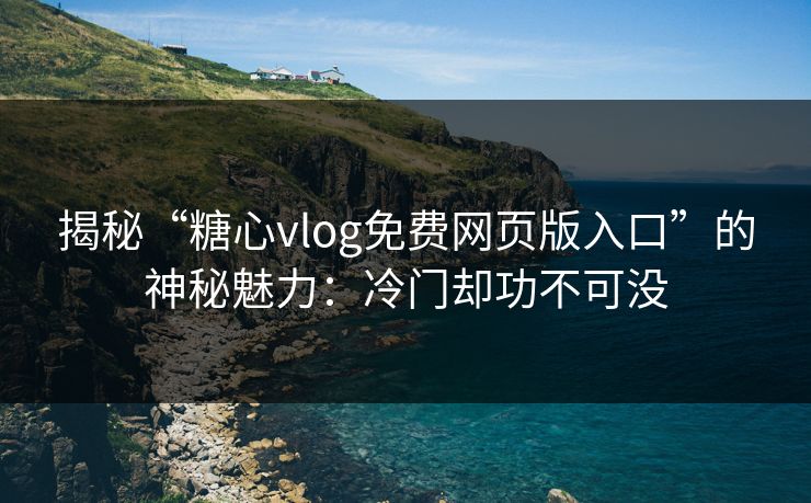 揭秘“糖心vlog免费网页版入口”的神秘魅力：冷门却功不可没