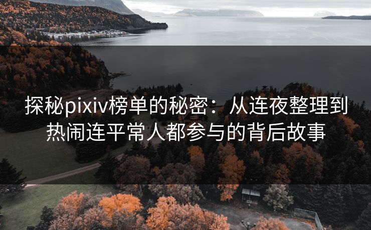 探秘pixiv榜单的秘密：从连夜整理到热闹连平常人都参与的背后故事
