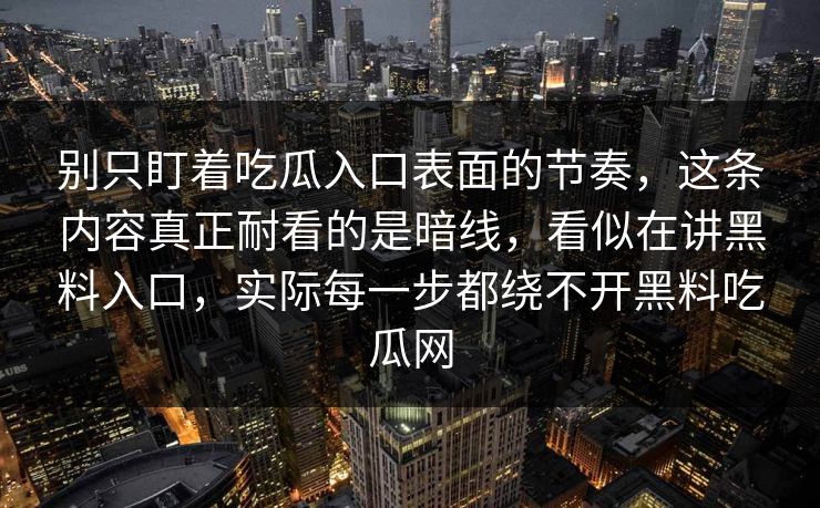 别只盯着吃瓜入口表面的节奏，这条内容真正耐看的是暗线，看似在讲黑料入口，实际每一步都绕不开黑料吃瓜网