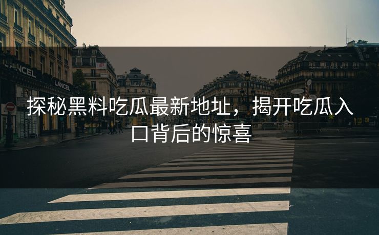 探秘黑料吃瓜最新地址，揭开吃瓜入口背后的惊喜