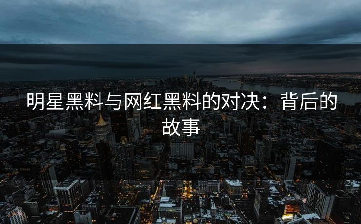 明星黑料与网红黑料的对决：背后的故事