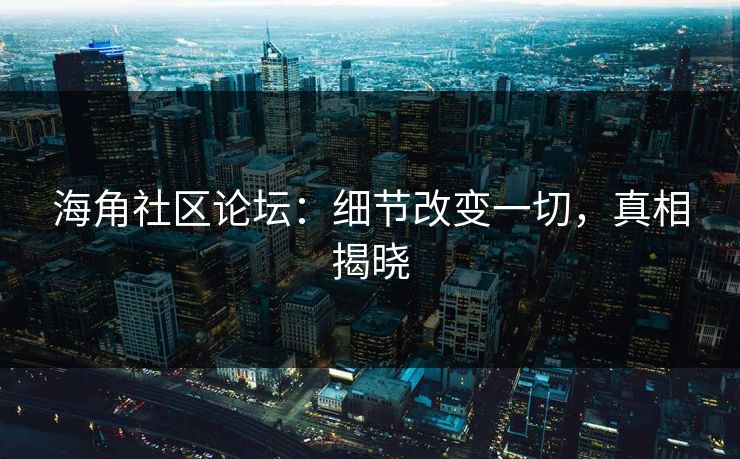 海角社区论坛：细节改变一切，真相揭晓