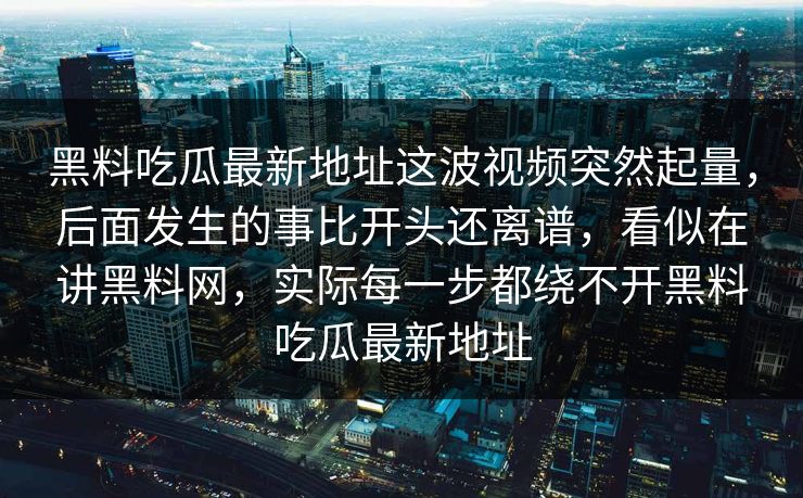 黑料吃瓜最新地址这波视频突然起量，后面发生的事比开头还离谱，看似在讲黑料网，实际每一步都绕不开黑料吃瓜最新地址