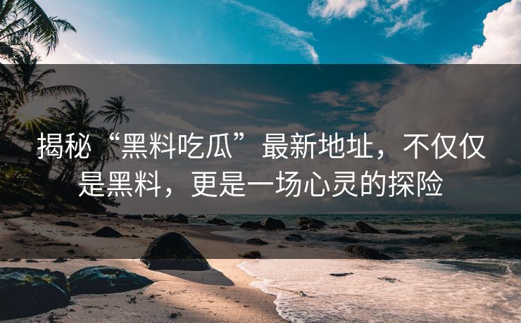 揭秘“黑料吃瓜”最新地址，不仅仅是黑料，更是一场心灵的探险