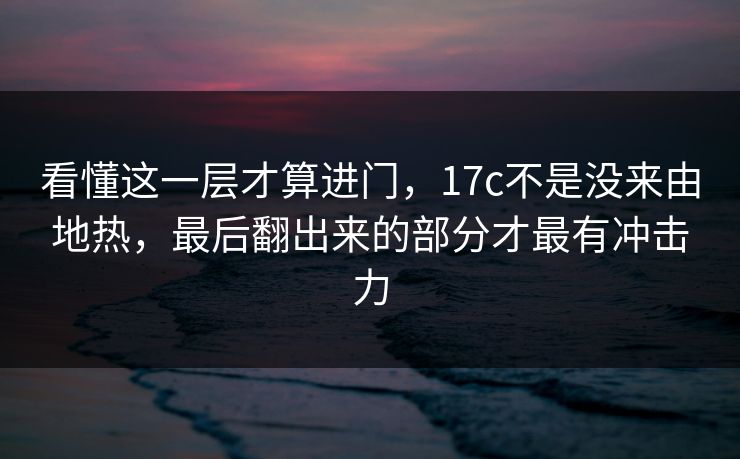 看懂这一层才算进门，17c不是没来由地热，最后翻出来的部分才最有冲击力