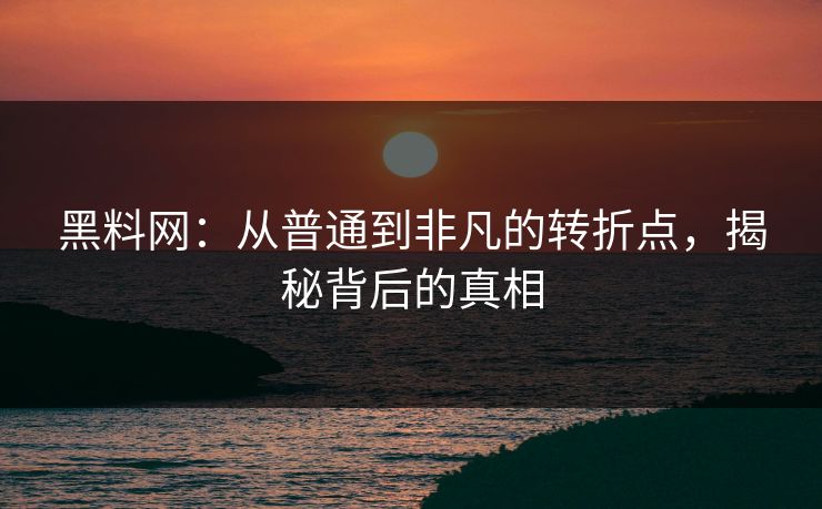 黑料网：从普通到非凡的转折点，揭秘背后的真相