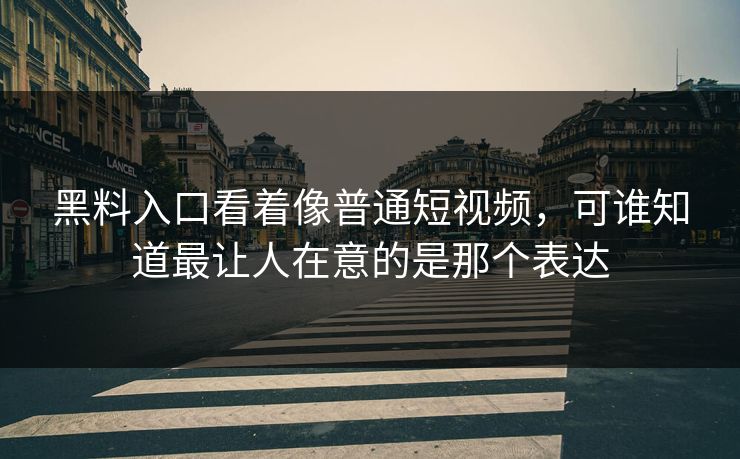 黑料入口看着像普通短视频，可谁知道最让人在意的是那个表达