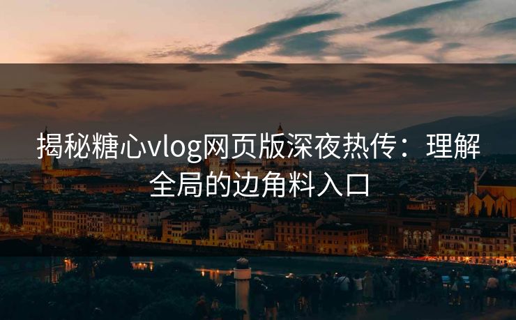 揭秘糖心vlog网页版深夜热传：理解全局的边角料入口