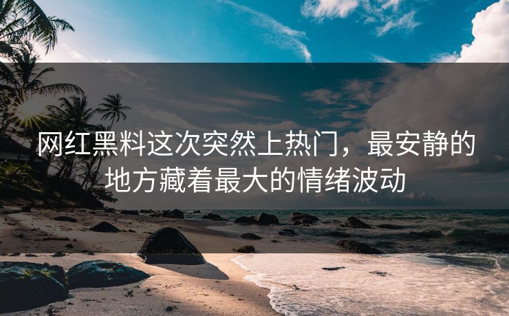 网红黑料这次突然上热门，最安静的地方藏着最大的情绪波动