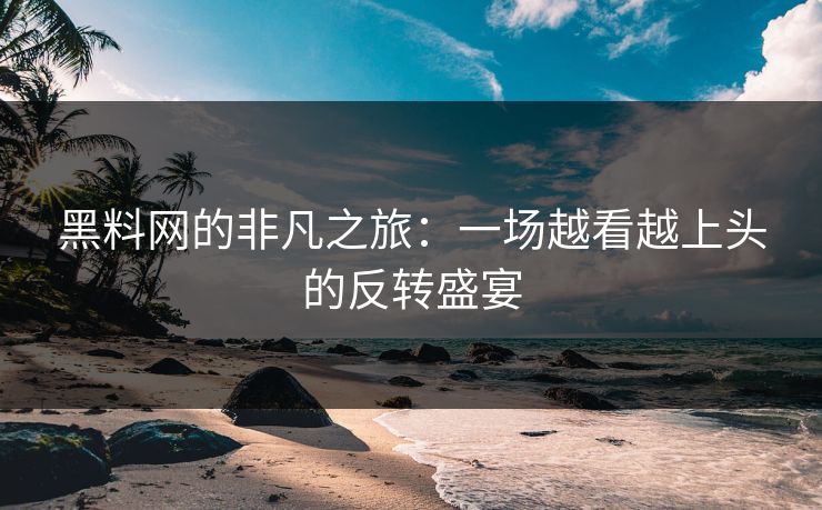 黑料网的非凡之旅:一场越看越上头的反转盛宴 黑料网的非凡之旅:一场越看越上头的反转盛宴