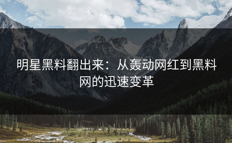 明星黑料翻出来：从轰动网红到黑料网的迅速变革