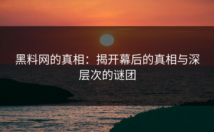 黑料网的真相：揭开幕后的真相与深层次的谜团  第1张