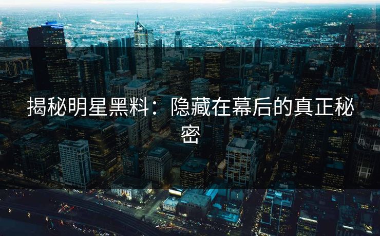 揭秘明星黑料：隐藏在幕后的真正秘密  第1张