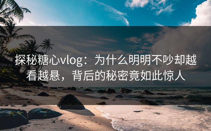 探秘糖心vlog：为什么明明不吵却越看越悬，背后的秘密竟如此惊人  第1张