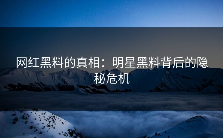 网红黑料的真相：明星黑料背后的隐秘危机  第1张