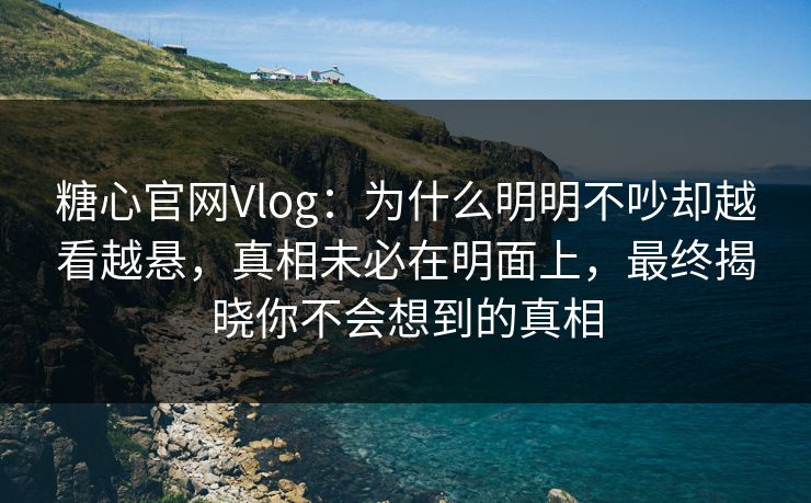 糖心官网Vlog：为什么明明不吵却越看越悬，真相未必在明面上，最终揭晓你不会想到的真相  第1张