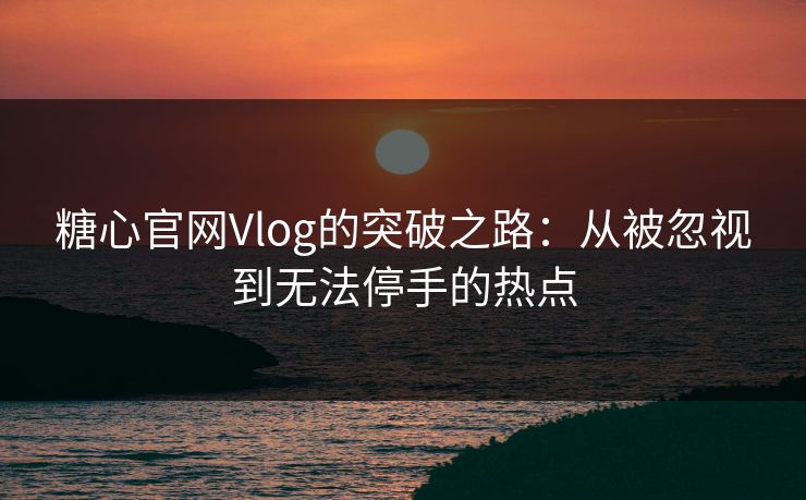 糖心官网Vlog的突破之路：从被忽视到无法停手的热点