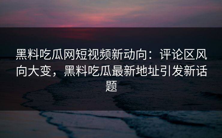 黑料吃瓜网短视频新动向:评论区风向大变,黑料吃瓜最新地址引发新话题 第1张 黑料吃瓜网短视频新动向:评论区风向大变,黑料吃瓜最新地址引发新话题 第1张