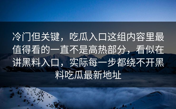 冷门但关键，吃瓜入口这组内容里最值得看的一直不是高热部分，看似在讲黑料入口，实际每一步都绕不开黑料吃瓜最新地址  第1张