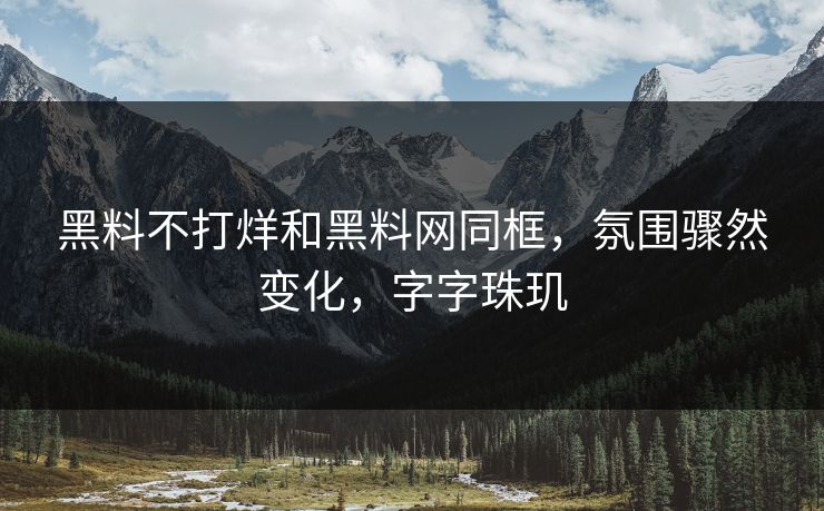 黑料不打烊和黑料网同框，氛围骤然变化，字字珠玑