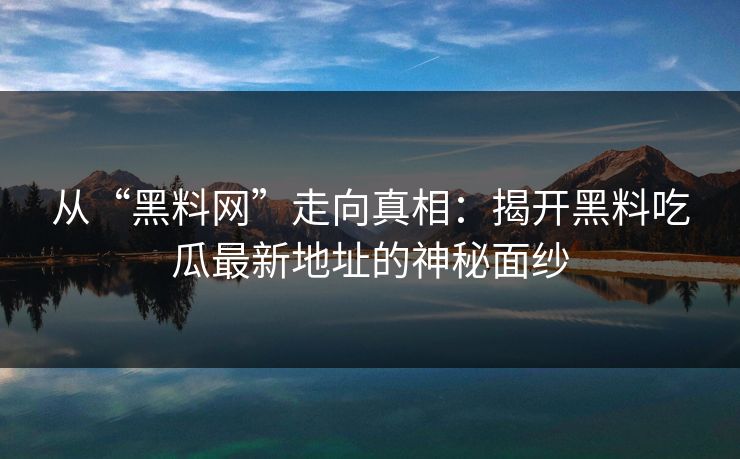 从“黑料网”走向真相：揭开黑料吃瓜最新地址的神秘面纱  第1张