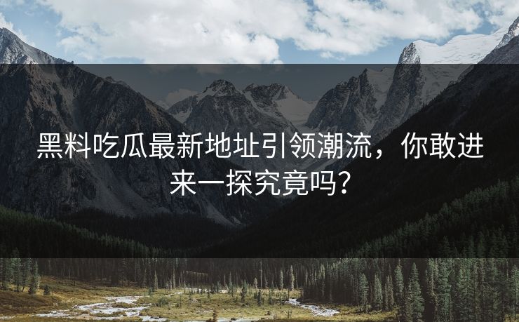 黑料吃瓜最新地址引领潮流，你敢进来一探究竟吗？