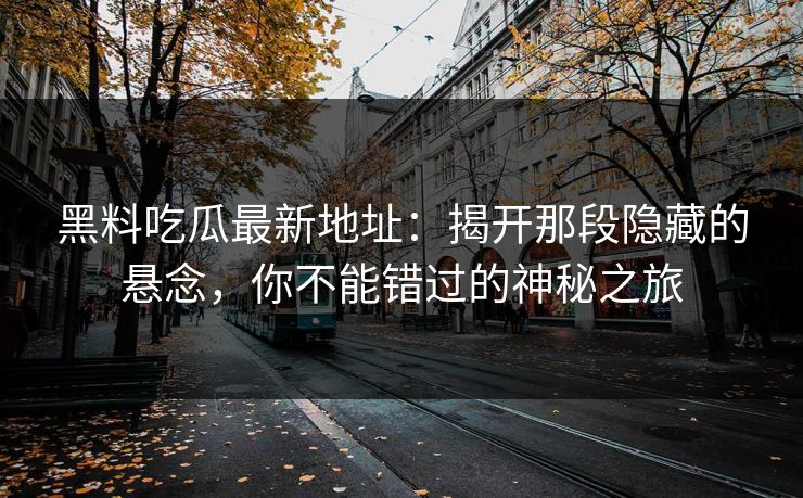 黑料吃瓜最新地址：揭开那段隐藏的悬念，你不能错过的神秘之旅