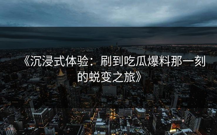 《沉浸式体验：刷到吃瓜爆料那一刻的蜕变之旅》  第1张