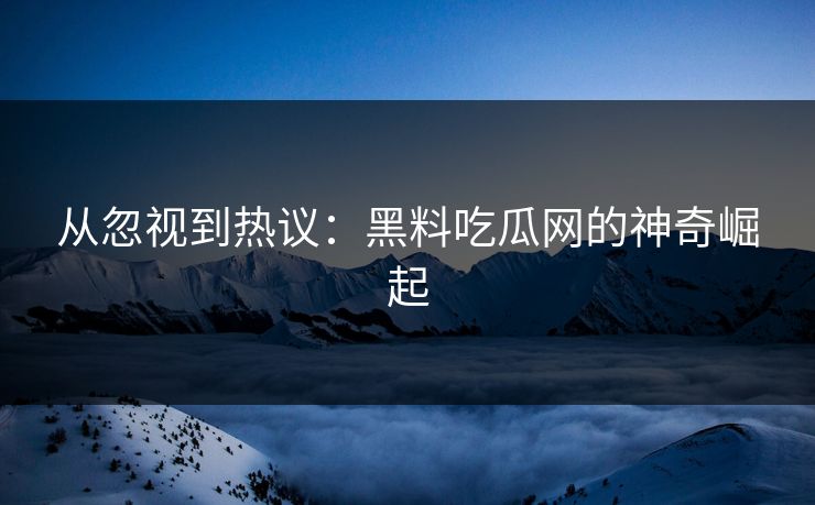 从忽视到热议：黑料吃瓜网的神奇崛起