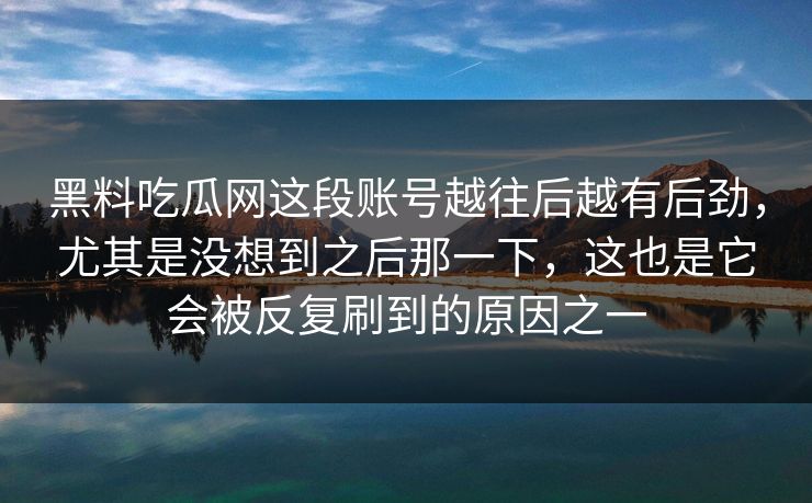 黑料吃瓜网这段账号越往后越有后劲，尤其是没想到之后那一下，这也是它会被反复刷到的原因之一