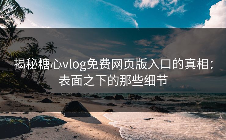 揭秘糖心vlog免费网页版入口的真相：表面之下的那些细节  第1张