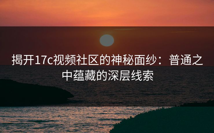 揭开17c视频社区的神秘面纱：普通之中蕴藏的深层线索  第1张